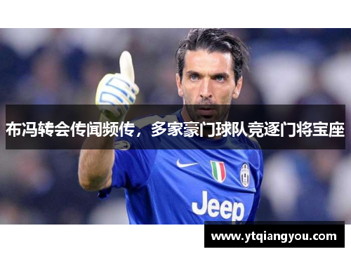 布冯转会传闻频传，多家豪门球队竞逐门将宝座