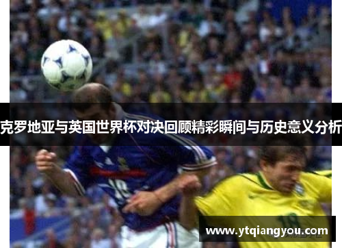克罗地亚与英国世界杯对决回顾精彩瞬间与历史意义分析