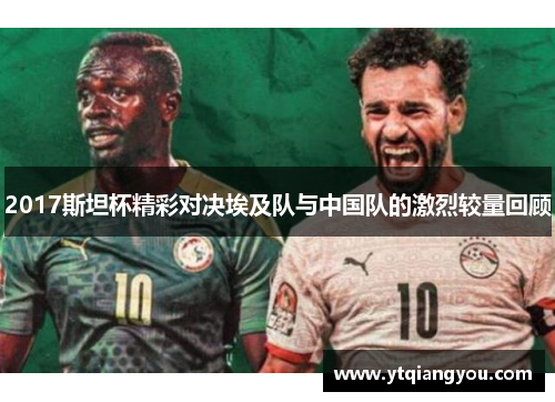 2017斯坦杯精彩对决埃及队与中国队的激烈较量回顾