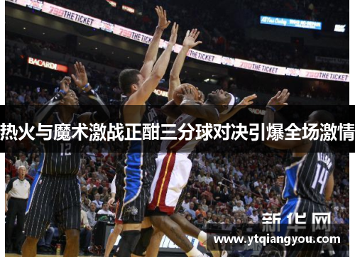 热火与魔术激战正酣三分球对决引爆全场激情