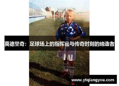莫德里奇：足球场上的指挥官与传奇时刻的缔造者