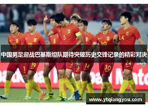 中国男足迎战巴基斯坦队期待突破历史交锋记录的精彩对决